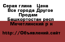 Серая глина › Цена ­ 600 - Все города Другое » Продам   . Башкортостан респ.,Мечетлинский р-н